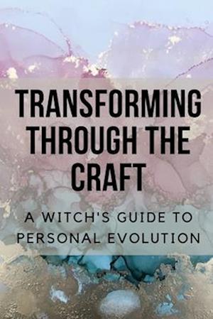 Transforming Through the Craft: A Witch's Guide to Personal Evolution