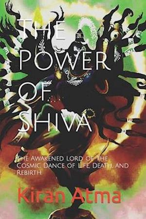 The Power of Shiva: The Awakened Lord of the Cosmic Dance of Life, Death, and Rebirth.