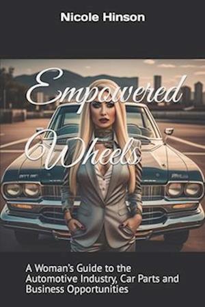 Empowered Wheels: A Woman's Guide to the Automotive Industry, Car Parts and Business Opportunities