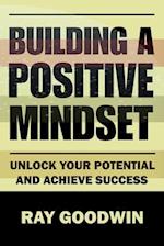 Building A Positive Mindset: Unlock Your Potential and Achieve Success 