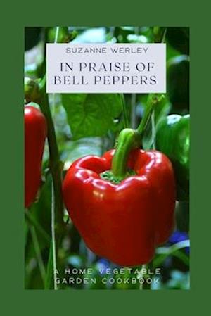 In Praise of Bell Peppers: A Home Vegetable Garden Cookbook