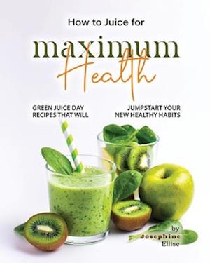 How to Juice for Maximum Health: Green Juice Day Recipes That Will Jumpstart Your New Healthy Habits