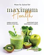 How to Juice for Maximum Health: Green Juice Day Recipes That Will Jumpstart Your New Healthy Habits 