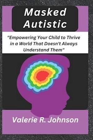 Masked Autistic: Empowering Your Child to Thrive in a World That Doesn't Always Understand Them