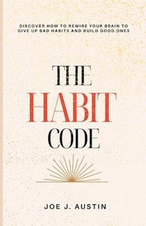 The Habit Code: Discover How To Rewire Your Brain to Give Up Bad Habits and Build Good Ones