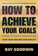 How to Achieve Your Goals: Turn Your Dreams into Reality 