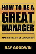 How To Be A Great Manager: Master the Art of Leadership 