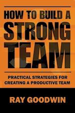 How To Build a Strong Team: Practical Strategies for Creating a Productive Team 