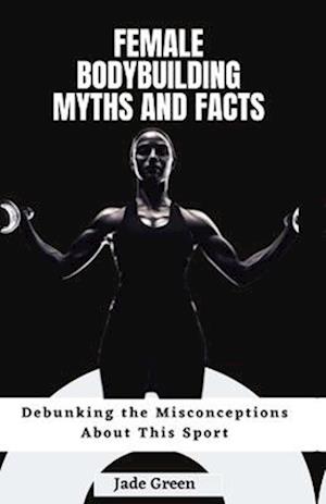 Female Bodybuilding Myths and Facts: Debunking the Misconceptions About This Sport