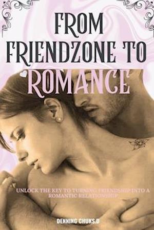 FROM FRIEND-ZONE TO ROMANCE: UNLOCK THE KEY TO TURNING FRIENDSHIP INTO A ROMANTIC RELATIONSHIP