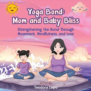 Yoga Bond: Mom and Baby Bliss: Strengthening the Bond Through Movement, Mindfulness and Love