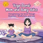 Yoga Bond: Mom and Baby Bliss: Strengthening the Bond Through Movement, Mindfulness and Love 