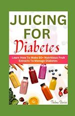 JUICING FOR DIABETES : Learn How To Make 50+ Nutritious Fruit Extracts To Manage Diabetes 