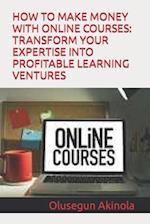 HOW TO MAKE MONEY WITH ONLINE COURSES: TRANSFORM YOUR EXPERTISE INTO PROFITABLE LEARNING VENTURES 