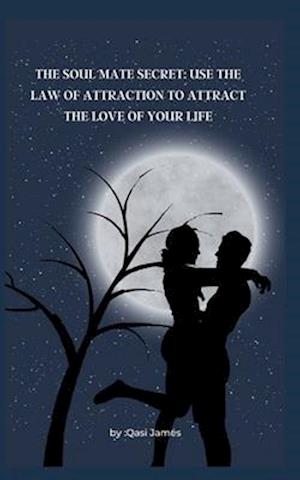 THE SOUL MATE SECRET: USE THE LAW OF ATTRACTION TO ATTRACT THE LOVE OF YOUR LIFE