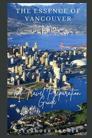 THE ESSENCE OF VANCOUVER : A TRAVEL PREPARATION GUIDE