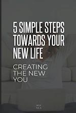 5 SIMPLE STEPS TOWARDS YOUR NEW LIFE: Creating The New You 