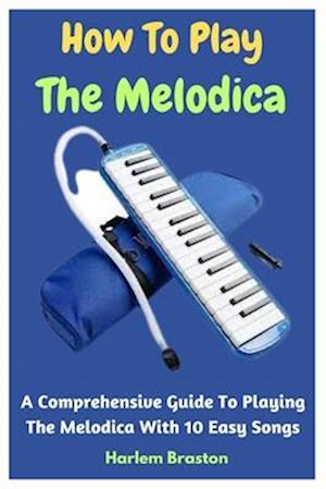 How To Play The Melodica: A Comprehensive Guide To Playing The Melodica With 10 Easy Songs