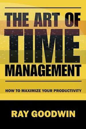 The Art of Time Management: How To Maximize Your Productivity
