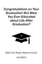 Congratulations on Your Graduation! But Were You Ever Educated about Life After Graduation?: What You Really Need to Know! 