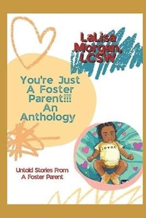 YOU'RE JUST A FOSTER PARENT!!! AN ANTHOLOGY: Untold Stories From A Foster Parent