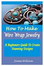HOW TO MAKE WIRE WRAP JEWELRY : A Beginners Guide To Create Stunning Designs 