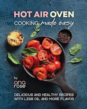 Hot Air Oven Cooking Made Easy: Delicious and Healthy Recipes with Less Oil and More Flavor