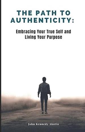 THE PATH TO AUTHENTICITY : Embracing Your True Self and Living Your Purpose