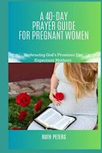 A 40-DAY PRAYER GUIDE FOR PREGNANT WOMEN : Embracing God's Promises For Expectant Mothers 
