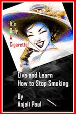 It's Only A Cigarette! Live and Learn How To Stop Smoking 