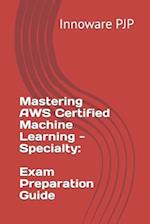 Mastering AWS Certified Machine Learning - Specialty: Exam Preparation Guide 