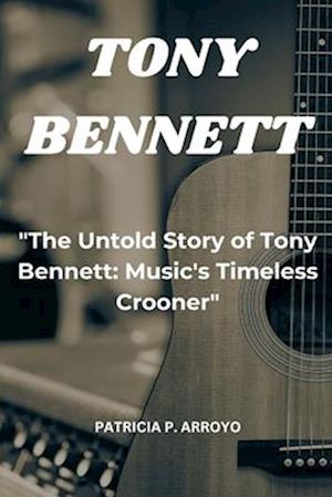 "The Untold Story of Tony Bennett: Music's Timeless Crooner"