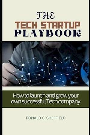 THE TECH STARTUP PLAYBOOK: How to launch and grow your own successful Tech company