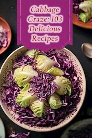 Cabbage Craze: 103 Delicious Recipes