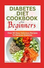 DIABETES DIET COOKBOOK FOR BEGINNERS : Over 50 Easy Delicious Recipes To Reverse Diabetes 