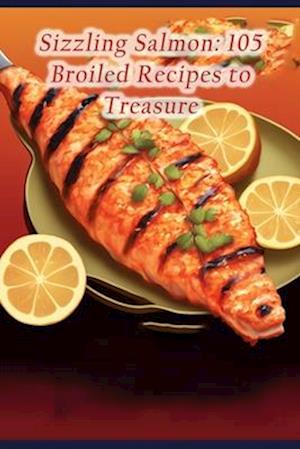 Sizzling Salmon: 105 Broiled Recipes to Treasure