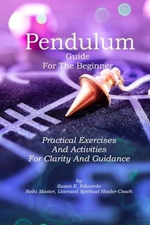 Pendulum Guide for the Beginner: Practical Exercises And Activities For Clarity And Guidance