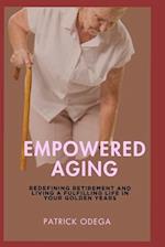 EMPOWERED AGING: Redefining Retirement and Living a Fulfilling Life in Your Golden Years 