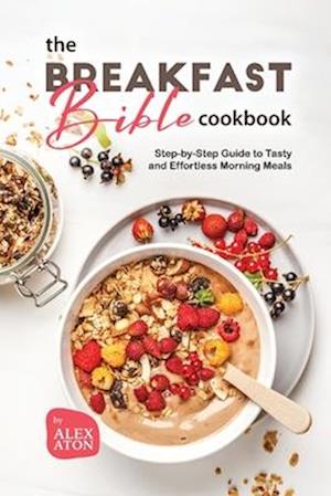 The Breakfast Bible Cookbook: Step-by-Step Guide to Tasty and Effortless Morning Meals