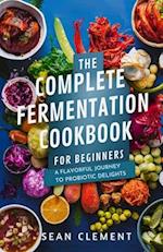 THE COMPLETE FERMENTATION COOKBOOK FOR BEGINNERS : A Flavorful Journey to Probiotic Delights 