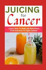 JUICING FOR CANCER : Learn How To Make 60 Nutritious Fruit Extracts To Fight Cancer 