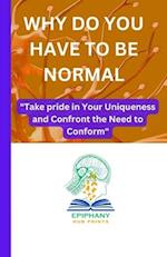 WHY DO YOU HAVE TO BE NORMAL: "Take pride in Your Uniqueness and Confront the Need to Conform" 