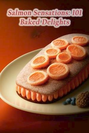 Salmon Sensations: 101 Baked Delights