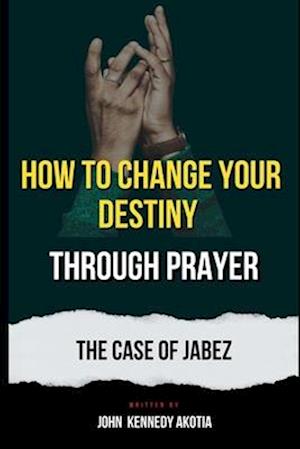 HOW TO CHANGE YOUR DESTINY THROUGH PRAYER: The Case of Jabez