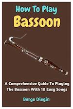 How To Play Bassoon: A Comprehensive Guide To Playing The Bassoon With 10 Easy Songs 