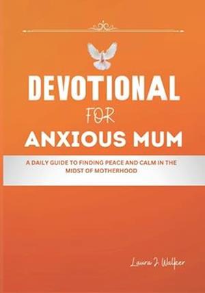DEVOTIONAL FOR ANXIOUS MUM: A Daily Guide to Finding Peace and Calm in the Midst of Motherhood