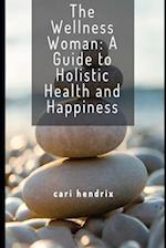 The Wellness Woman: A Guide to Holistic Health and Happiness 