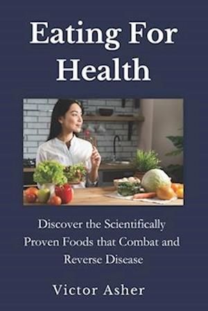 Eating For Health : Discover the Scientifically Proven Foods that Combat and Reverse Disease