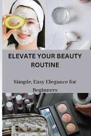 ELEVATE YOUR BEAUTY ROUTINE: Simple, Easy Elegance for Beginners