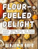 Flour-Fueled Delights: Cooking, Baking, Breads, and Beyond: Explore the World of Flour-Fueled Delights 